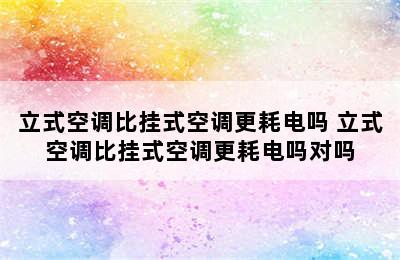 立式空调比挂式空调更耗电吗 立式空调比挂式空调更耗电吗对吗